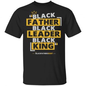 Black Fathers Exist T Shirt Father Leader King