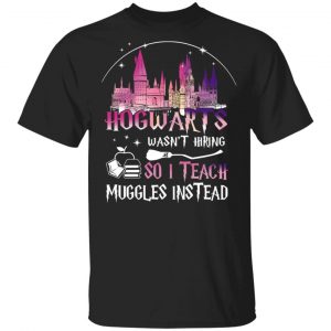 Hogwarts Wasn't Hiring So I Teach Muggles Instead Shirt
